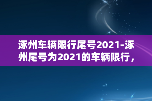 涿州车辆限行尾号2021-涿州尾号为2021的车辆限行，知晓这些事项才能出行！