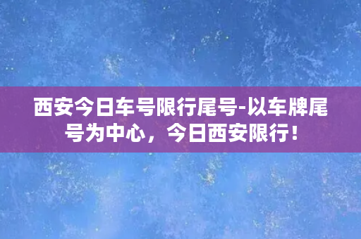 西安今日车号限行尾号-以车牌尾号为中心，今日西安限行！