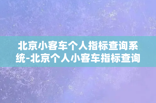 北京小客车个人指标查询系统-北京个人小客车指标查询系统：一站式查询服务