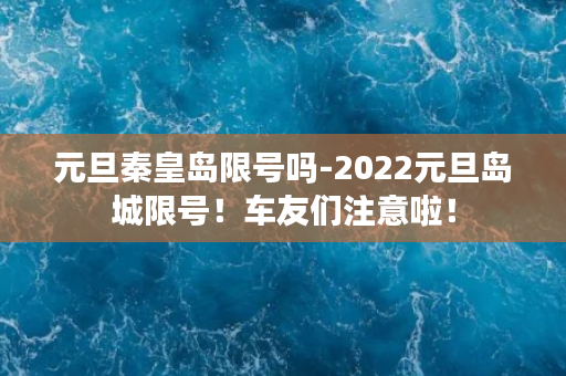 元旦秦皇岛限号吗-2022元旦岛城限号！车友们注意啦！