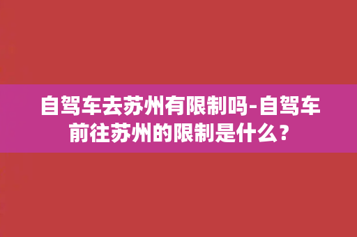 自驾车去苏州有限制吗-自驾车前往苏州的限制是什么？