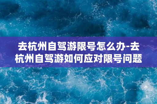 去杭州自驾游限号怎么办-去杭州自驾游如何应对限号问题