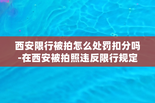 西安限行被拍怎么处罚扣分吗-在西安被拍照违反限行规定的处罚方式中是否包括扣分？