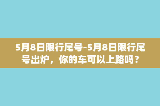 5月8日限行尾号-5月8日限行尾号出炉，你的车可以上路吗？