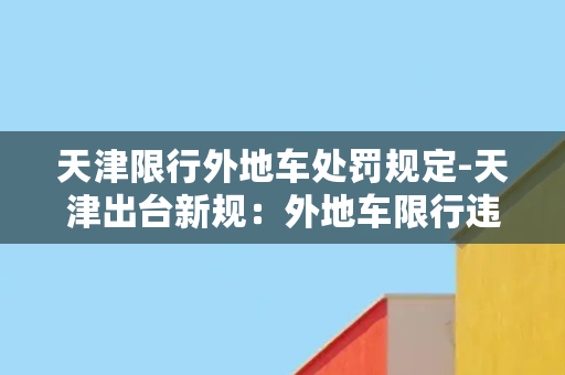 天津限行外地车处罚规定-天津出台新规：外地车限行违法将受处罚