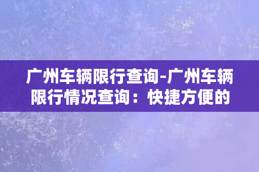 广州车辆限行查询-广州车辆限行情况查询：快捷方便的查询方式