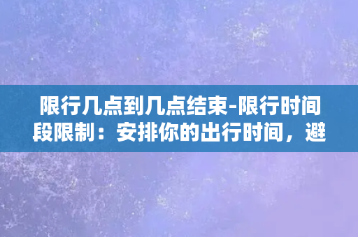 限行几点到几点结束-限行时间段限制：安排你的出行时间，避开限行。