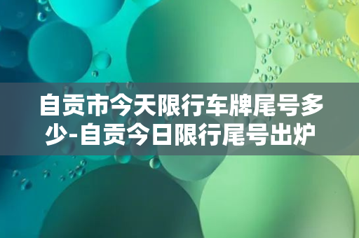 自贡市今天限行车牌尾号多少-自贡今日限行尾号出炉