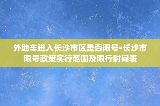 外地车进入长沙市区是否限号-长沙市限号政策实行范围及限行时间表