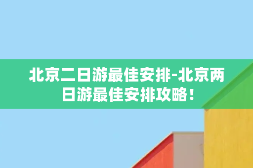 北京二日游最佳安排-北京两日游最佳安排攻略！