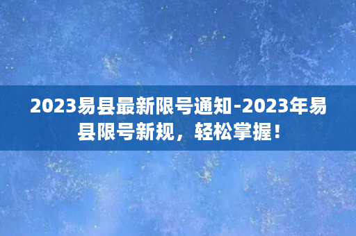 2023易县最新限号通知-2023年易县限号新规，轻松掌握！