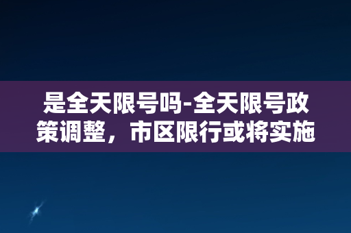 是全天限号吗-全天限号政策调整，市区限行或将实施！