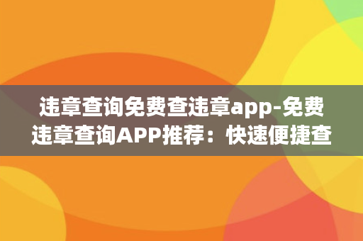 违章查询免费查违章app-免费违章查询APP推荐：快速便捷查询违章记录