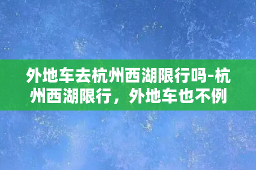 外地车去杭州西湖限行吗-杭州西湖限行，外地车也不例外