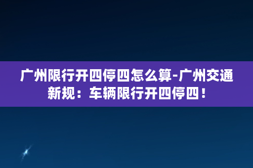 广州限行开四停四怎么算-广州交通新规：车辆限行开四停四！