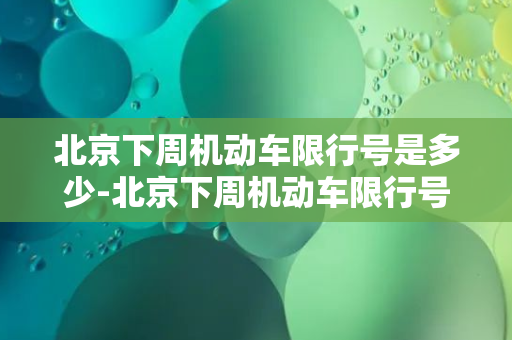 北京下周机动车限行号是多少-北京下周机动车限行号发布！