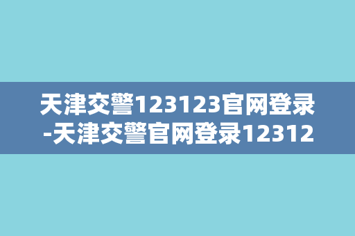 天津交警123123官网登录-天津交警官网登录123123，快速办理交通违章！