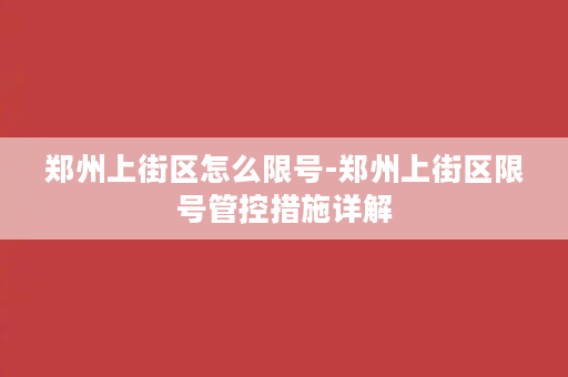 郑州上街区怎么限号-郑州上街区限号管控措施详解