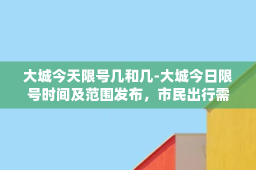 大城今天限号几和几-大城今日限号时间及范围发布，市民出行需注意！