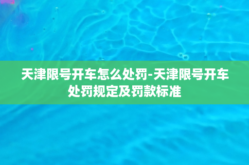 天津限号开车怎么处罚-天津限号开车处罚规定及罚款标准