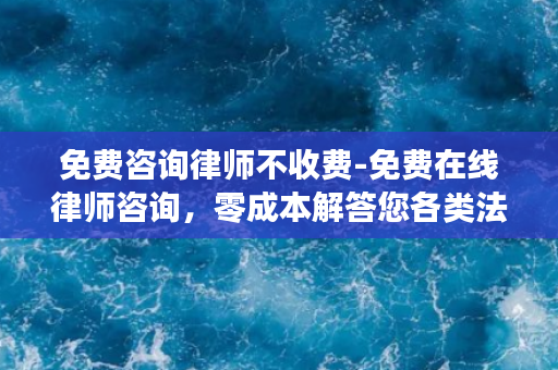 免费咨询律师不收费-免费在线律师咨询，零成本解答您各类法律问题