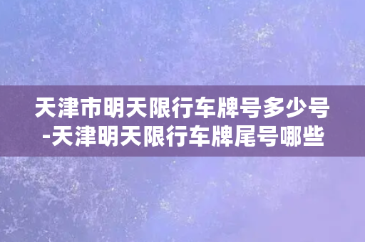 天津市明天限行车牌号多少号-天津明天限行车牌尾号哪些？