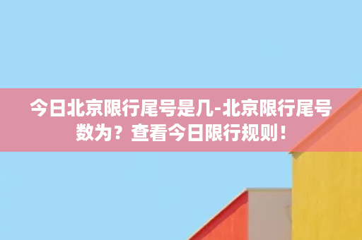 今日北京限行尾号是几-北京限行尾号数为？查看今日限行规则！