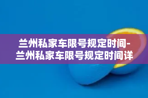 兰州私家车限号规定时间-兰州私家车限号规定时间详解及注意事项