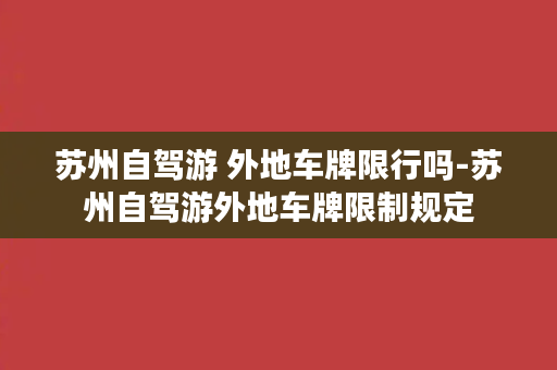 苏州自驾游 外地车牌限行吗-苏州自驾游外地车牌限制规定