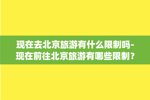 现在去北京旅游有什么限制吗-现在前往北京旅游有哪些限制？