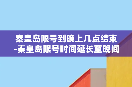 秦皇岛限号到晚上几点结束-秦皇岛限号时间延长至晚间8点结束