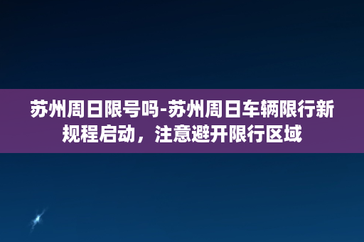 苏州周日限号吗-苏州周日车辆限行新规程启动，注意避开限行区域