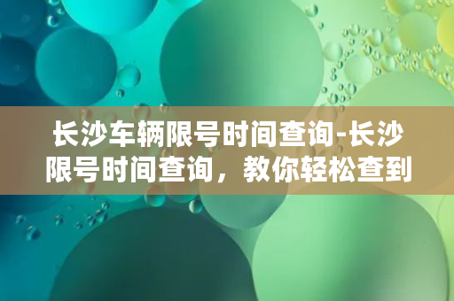 长沙车辆限号时间查询-长沙限号时间查询，教你轻松查到每周限行方案！