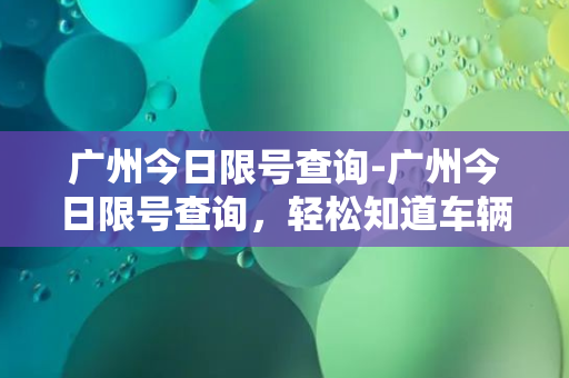 广州今日限号查询-广州今日限号查询，轻松知道车辆尾号限行信息