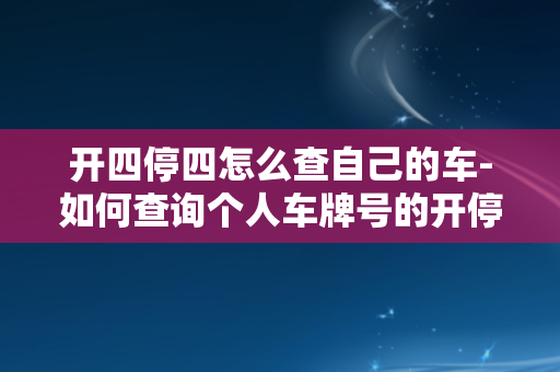 开四停四怎么查自己的车-如何查询个人车牌号的开停状态？