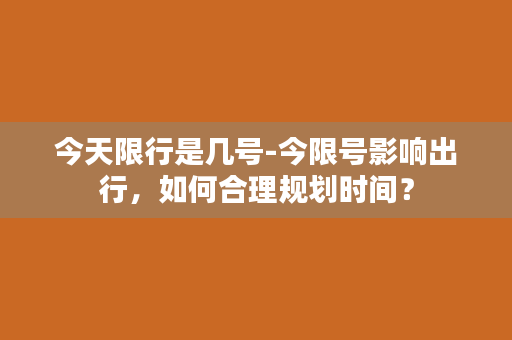 今天限行是几号-今限号影响出行，如何合理规划时间？