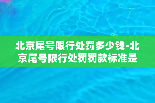 北京尾号限行处罚多少钱-北京尾号限行处罚罚款标准是多少？