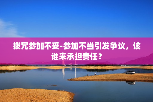 拨冗参加不妥-参加不当引发争议，该谁来承担责任？