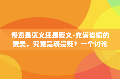 谬赞是褒义还是贬义-充满谄媚的赞美，究竟是褒是贬？一个讨论以谬赞为中心的话题