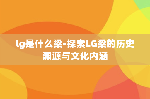 lg是什么梁-探索LG梁的历史渊源与文化内涵