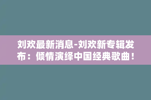 刘欢最新消息-刘欢新专辑发布：倾情演绎中国经典歌曲！