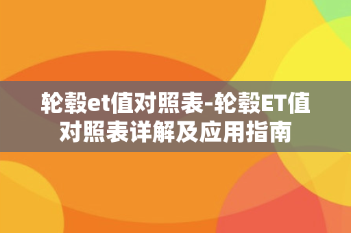 轮毂et值对照表-轮毂ET值对照表详解及应用指南