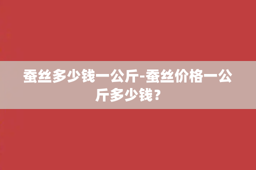 蚕丝多少钱一公斤-蚕丝价格一公斤多少钱？