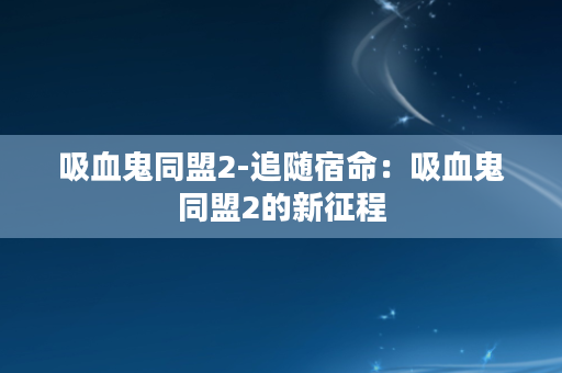 吸血鬼同盟2-追随宿命：吸血鬼同盟2的新征程