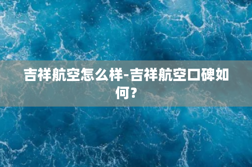 吉祥航空怎么样-吉祥航空口碑如何？