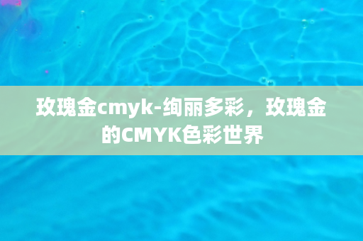 玫瑰金cmyk-绚丽多彩，玫瑰金的CMYK色彩世界