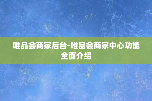 唯品会商家后台-唯品会商家中心功能全面介绍