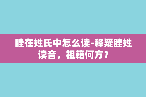 眭在姓氏中怎么读-释疑眭姓读音，祖籍何方？