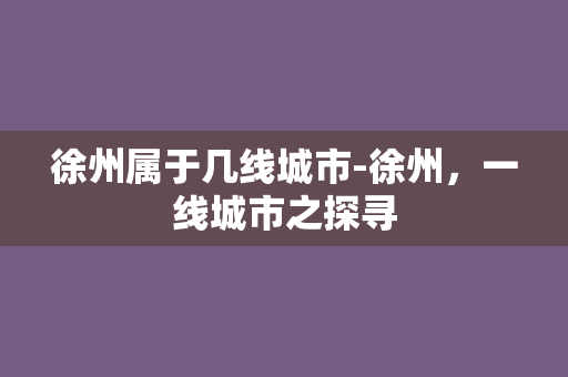 徐州属于几线城市-徐州，一线城市之探寻