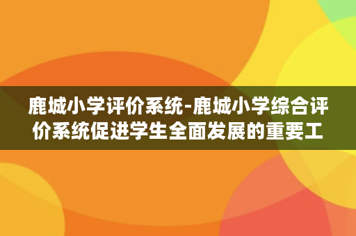 鹿城小学评价系统-鹿城小学综合评价系统促进学生全面发展的重要工具